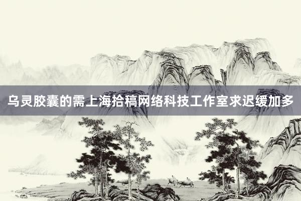 乌灵胶囊的需上海拾稿网络科技工作室求迟缓加多