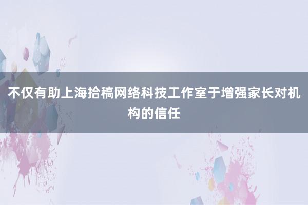 不仅有助上海拾稿网络科技工作室于增强家长对机构的信任