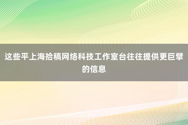 这些平上海拾稿网络科技工作室台往往提供更巨擘的信息