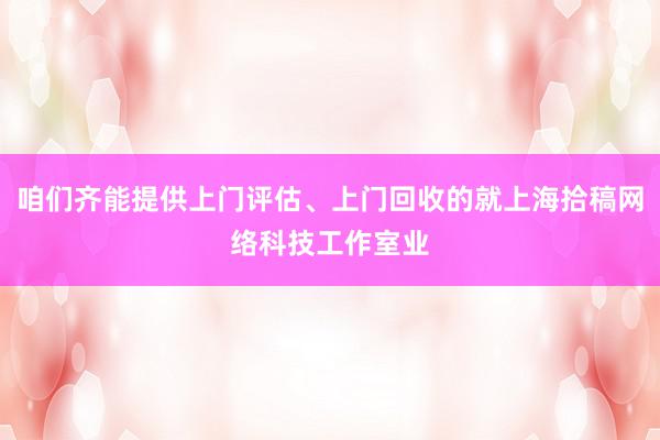 咱们齐能提供上门评估、上门回收的就上海拾稿网络科技工作室业
