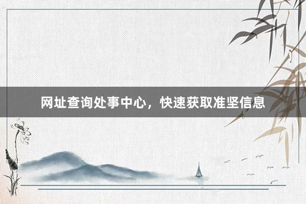 网址查询处事中心，快速获取准坚信息