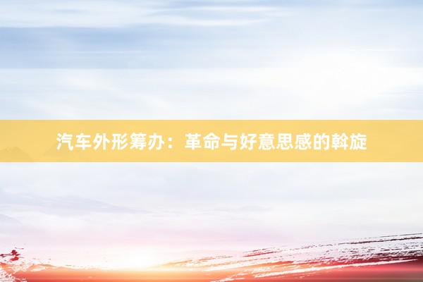 汽车外形筹办：革命与好意思感的斡旋